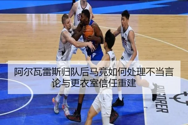 阿尔瓦雷斯归队后马竞如何处理不当言论与更衣室信任重建