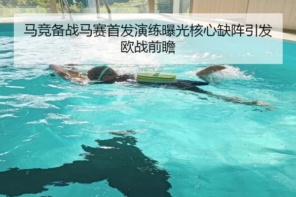 马竞备战马赛首发演练曝光核心缺阵引发欧战前瞻