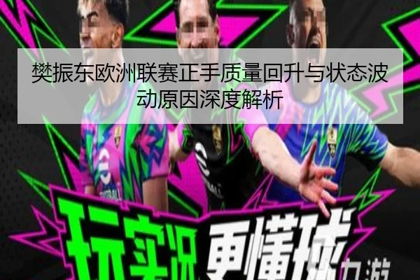 樊振东欧洲联赛正手质量回升与状态波动原因深度解析
