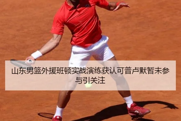山东男篮外援班顿实战演练获认可普卢默暂未参与引关注
