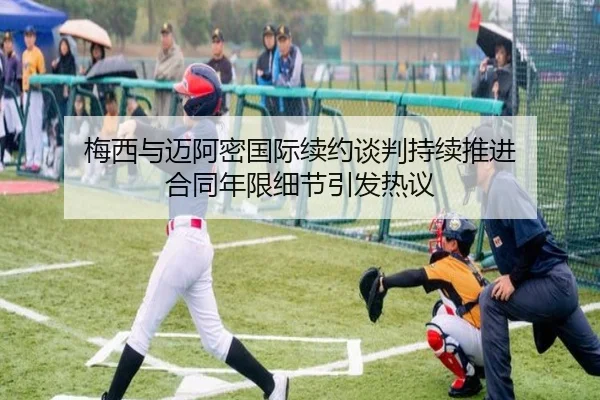梅西与迈阿密国际续约谈判持续推进 合同年限细节引发热议